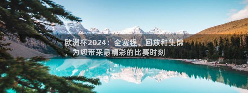 欧洲杯靠谱买球平台|欧洲杯2024：全赛程、回放和集锦
，为您带来最精彩的比赛时刻